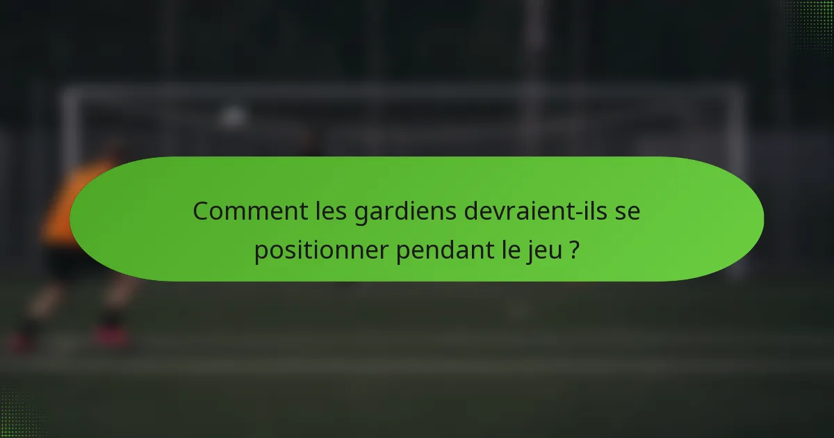 Comment les gardiens devraient-ils se positionner pendant le jeu ?