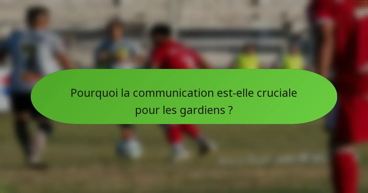 Pourquoi la communication est-elle cruciale pour les gardiens ?
